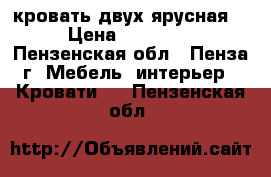 кровать двух ярусная  › Цена ­ 11 000 - Пензенская обл., Пенза г. Мебель, интерьер » Кровати   . Пензенская обл.